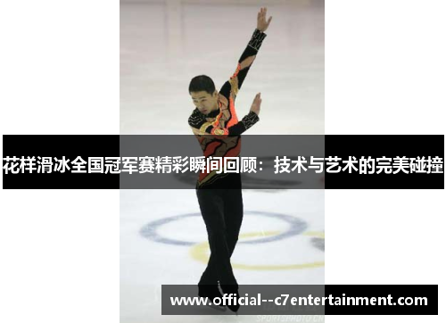 花样滑冰全国冠军赛精彩瞬间回顾:技术与艺术的完美碰撞 花样滑冰全国冠军赛精彩瞬间回顾:技术与艺术的完美碰撞