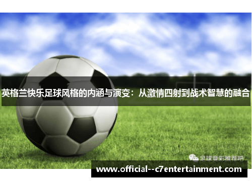 英格兰快乐足球风格的内涵与演变：从激情四射到战术智慧的融合