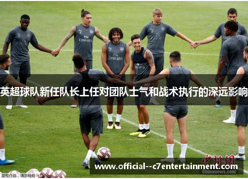英超球队新任队长上任对团队士气和战术执行的深远影响