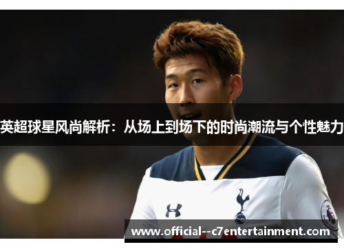 英超球星风尚解析:从场上到场下的时尚潮流与个性魅力 英超球星风尚解析:从场上到场下的时尚潮流与个性魅力