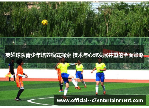 英超球队青少年培养模式探索 技术与心理发展并重的全面策略 英超球队青少年培养模式探索 技术与心理发展并重的全面策略