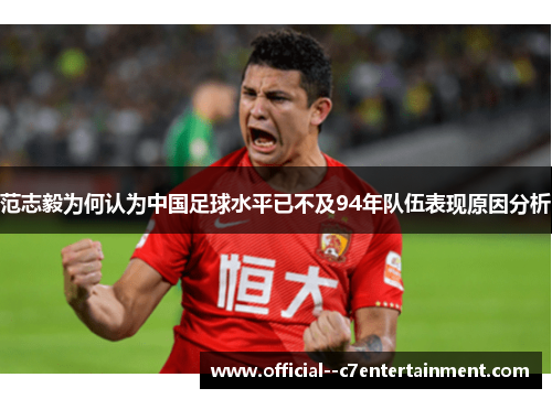 范志毅为何认为中国足球水平已不及94年队伍表现原因分析 范志毅为何认为中国足球水平已不及94年队伍表现原因分析