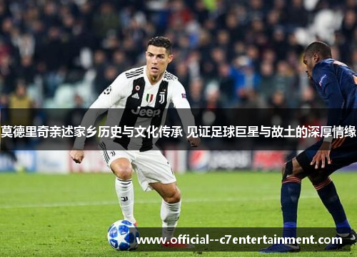 莫德里奇亲述家乡历史与文化传承 见证足球巨星与故土的深厚情缘
