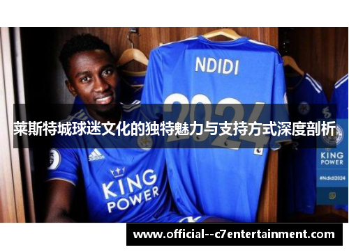莱斯特城球迷文化的独特魅力与支持方式深度剖析