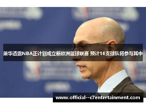 萧华透露NBA正计划成立新欧洲篮球联赛 预计16支球队将参与其中 萧华透露NBA正计划成立新欧洲篮球联赛 预计16支球队将参与其中