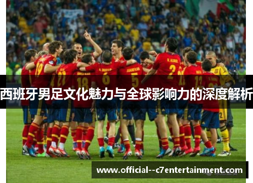 西班牙男足文化魅力与全球影响力的深度解析 西班牙男足文化魅力与全球影响力的深度解析