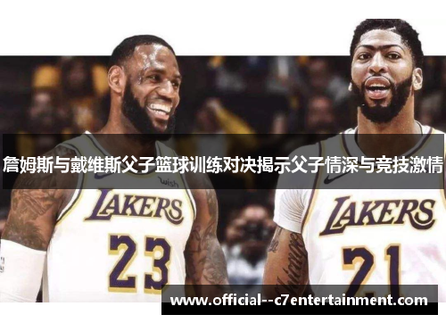 詹姆斯与戴维斯父子篮球训练对决揭示父子情深与竞技激情