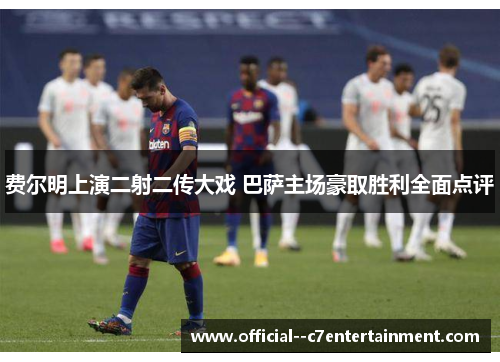 费尔明上演二射二传大戏 巴萨主场豪取胜利全面点评 费尔明上演二射二传大戏 巴萨主场豪取胜利全面点评