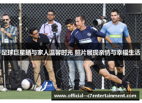 足球巨星晒与家人温馨时光 照片展现亲情与幸福生活