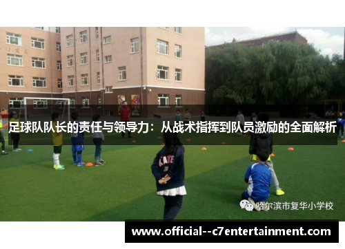 足球队队长的责任与领导力：从战术指挥到队员激励的全面解析