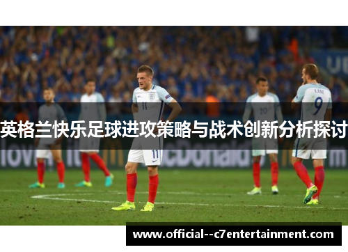 英格兰快乐足球进攻策略与战术创新分析探讨