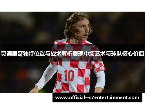 莫德里奇独特位置与战术解析展现中场艺术与球队核心价值