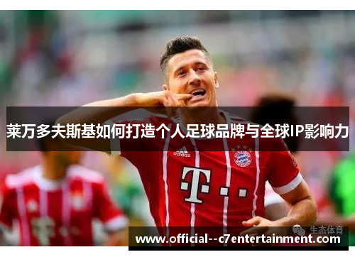莱万多夫斯基如何打造个人足球品牌与全球IP影响力