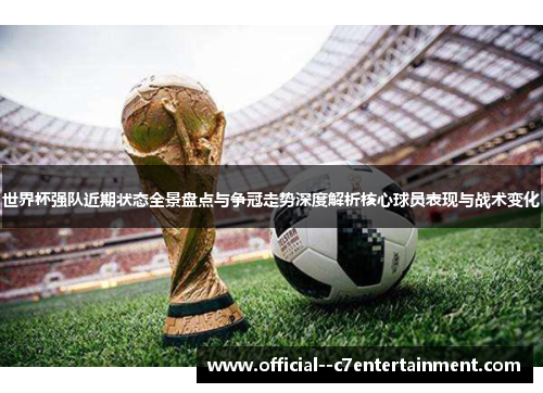 世界杯强队近期状态全景盘点与争冠走势深度解析核心球员表现与战术变化