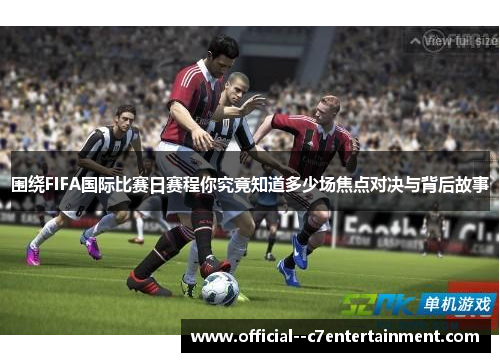 围绕FIFA国际比赛日赛程你究竟知道多少场焦点对决与背后故事