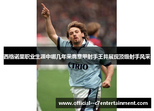 西格诺里职业生涯中哪几年荣膺意甲射手王并展现顶级射手风采 西格诺里职业生涯中哪几年荣膺意甲射手王并展现顶级射手风采