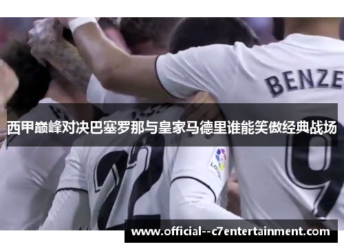 西甲巅峰对决巴塞罗那与皇家马德里谁能笑傲经典战场 西甲巅峰对决巴塞罗那与皇家马德里谁能笑傲经典战场
