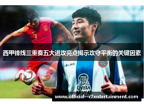 西甲锋线三重奏五大进攻亮点揭示攻守平衡的关键因素 西甲锋线三重奏五大进攻亮点揭示攻守平衡的关键因素
