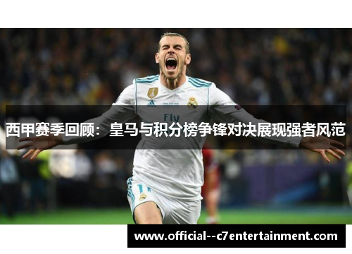 西甲赛季回顾:皇马与积分榜争锋对决展现强者风范 西甲赛季回顾:皇马与积分榜争锋对决展现强者风范