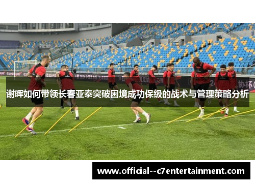 谢晖如何带领长春亚泰突破困境成功保级的战术与管理策略分析