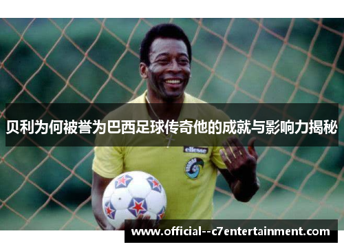 贝利为何被誉为巴西足球传奇他的成就与影响力揭秘