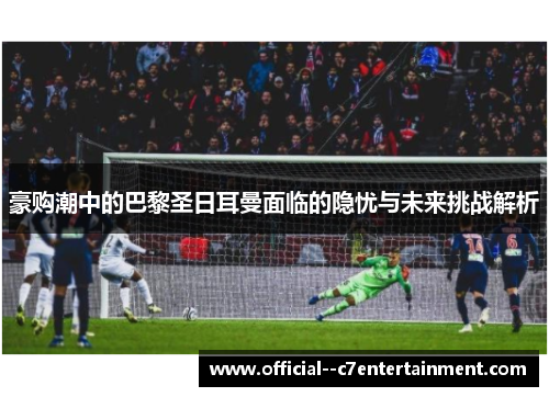 豪购潮中的巴黎圣日耳曼面临的隐忧与未来挑战解析