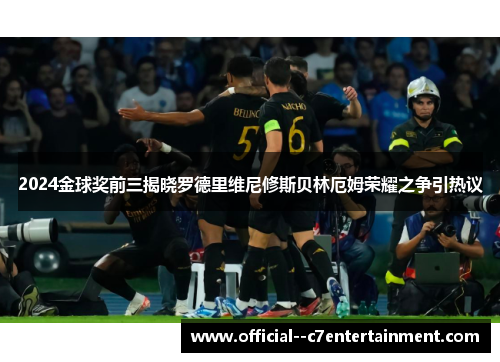 2024金球奖前三揭晓罗德里维尼修斯贝林厄姆荣耀之争引热议 2024金球奖前三揭晓罗德里维尼修斯贝林厄姆荣耀之争引热议