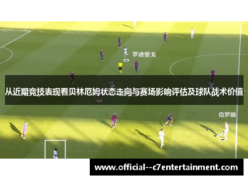 从近期竞技表现看贝林厄姆状态走向与赛场影响评估及球队战术价值 从近期竞技表现看贝林厄姆状态走向与赛场影响评估及球队战术价值
