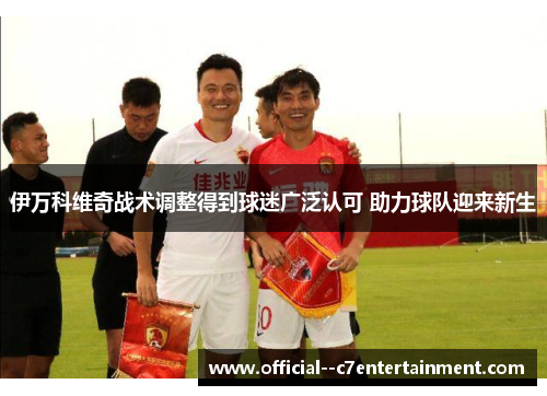 伊万科维奇战术调整得到球迷广泛认可 助力球队迎来新生