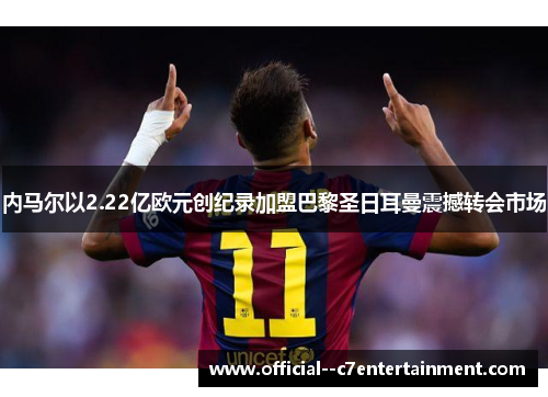 内马尔以2.22亿欧元创纪录加盟巴黎圣日耳曼震撼转会市场 内马尔以2.22亿欧元创纪录加盟巴黎圣日耳曼震撼转会市场