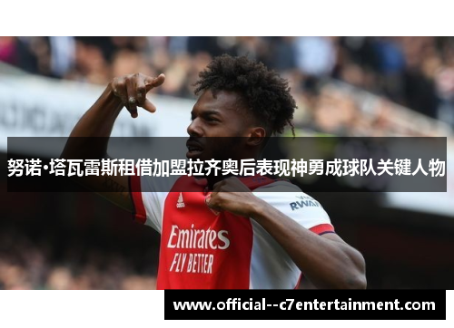 努诺·塔瓦雷斯租借加盟拉齐奥后表现神勇成球队关键人物 努诺·塔瓦雷斯租借加盟拉齐奥后表现神勇成球队关键人物