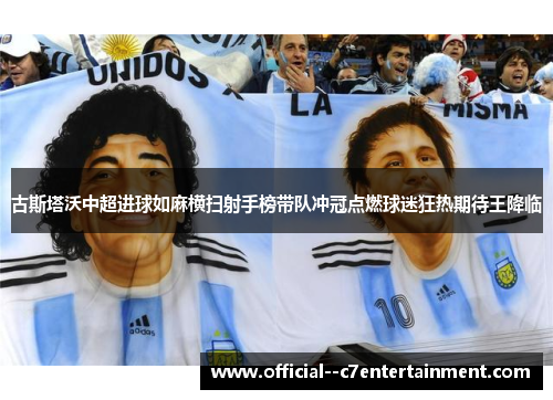 古斯塔沃中超进球如麻横扫射手榜带队冲冠点燃球迷狂热期待王降临 古斯塔沃中超进球如麻横扫射手榜带队冲冠点燃球迷狂热期待王降临