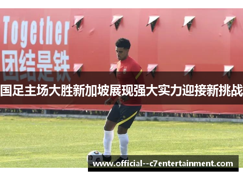 国足主场大胜新加坡展现强大实力迎接新挑战