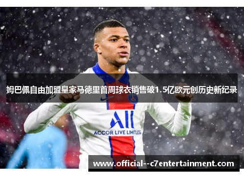 姆巴佩自由加盟皇家马德里首周球衣销售破1.5亿欧元创历史新纪录 姆巴佩自由加盟皇家马德里首周球衣销售破1.5亿欧元创历史新纪录