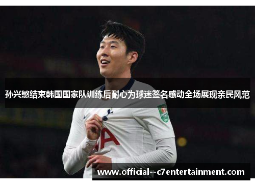 孙兴慜结束韩国国家队训练后耐心为球迷签名感动全场展现亲民风范