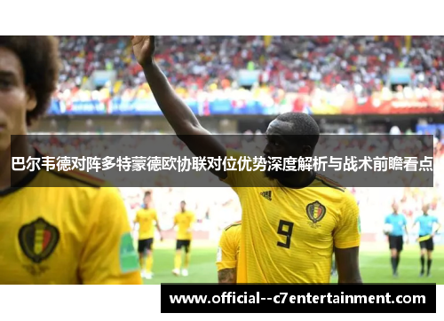 巴尔韦德对阵多特蒙德欧协联对位优势深度解析与战术前瞻看点 巴尔韦德对阵多特蒙德欧协联对位优势深度解析与战术前瞻看点