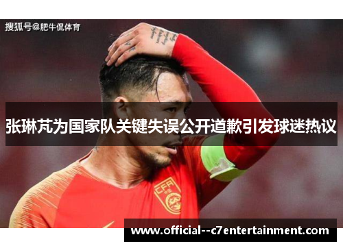 张琳芃为国家队关键失误公开道歉引发球迷热议 张琳芃为国家队关键失误公开道歉引发球迷热议