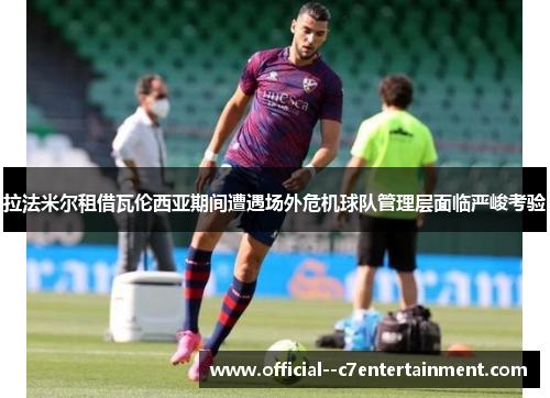 拉法米尔租借瓦伦西亚期间遭遇场外危机球队管理层面临严峻考验 拉法米尔租借瓦伦西亚期间遭遇场外危机球队管理层面临严峻考验