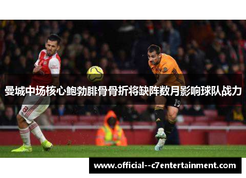 曼城中场核心鲍勃腓骨骨折将缺阵数月影响球队战力