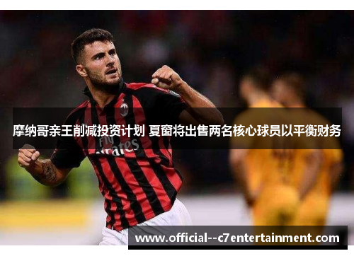 摩纳哥亲王削减投资计划 夏窗将出售两名核心球员以平衡财务