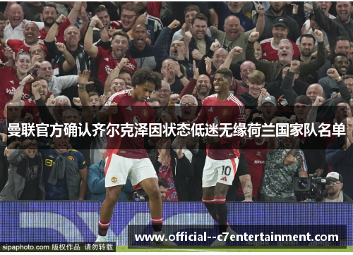 曼联官方确认齐尔克泽因状态低迷无缘荷兰国家队名单 曼联官方确认齐尔克泽因状态低迷无缘荷兰国家队名单