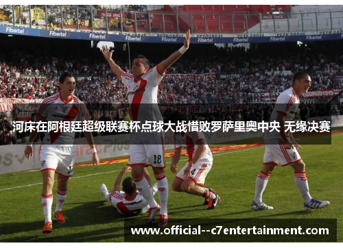 河床在阿根廷超级联赛杯点球大战惜败罗萨里奥中央 无缘决赛