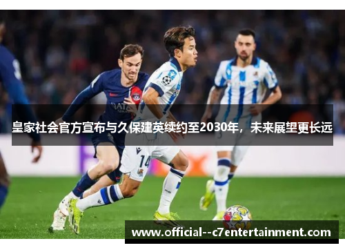 皇家社会官方宣布与久保建英续约至2030年，未来展望更长远