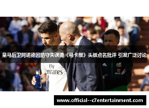 皇马后卫阿诺德因防守失误遭《马卡报》头版点名批评 引发广泛讨论 皇马后卫阿诺德因防守失误遭《马卡报》头版点名批评 引发广泛讨论