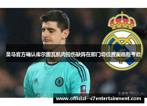 皇马官方确认库尔图瓦肌肉拉伤缺阵在即门将位置面临新考验 皇马官方确认库尔图瓦肌肉拉伤缺阵在即门将位置面临新考验