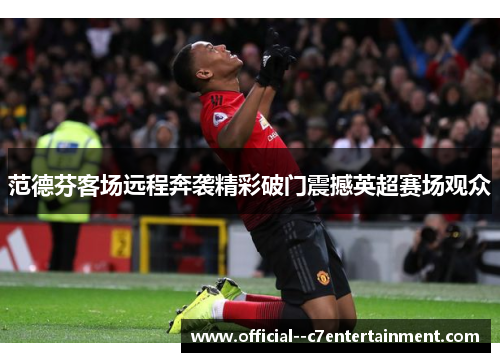 范德芬客场远程奔袭精彩破门震撼英超赛场观众 范德芬客场远程奔袭精彩破门震撼英超赛场观众