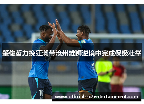 肇俊哲力挽狂澜带沧州雄狮逆境中完成保级壮举