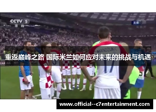 重返巅峰之路 国际米兰如何应对未来的挑战与机遇 重返巅峰之路 国际米兰如何应对未来的挑战与机遇