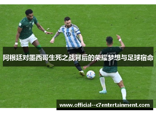 阿根廷对墨西哥生死之战背后的荣耀梦想与足球宿命 阿根廷对墨西哥生死之战背后的荣耀梦想与足球宿命