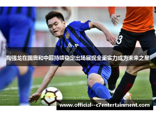 陶强龙在国奥和中超持续稳定出场展现全面实力成为未来之星
